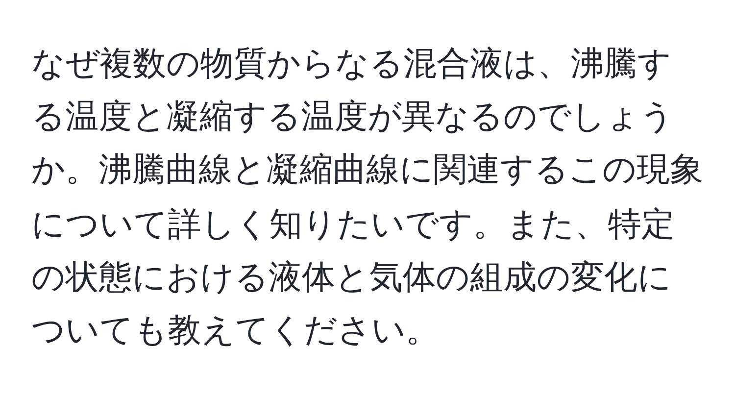 なぜ複数の物質からなる混合液は、沸騰する温度と凝縮する温度が異なるのでしょうか。沸騰曲線と凝縮曲線に関連するこの現象について詳しく知りたいです。また、特定の状態における液体と気体の組成の変化についても教えてください。