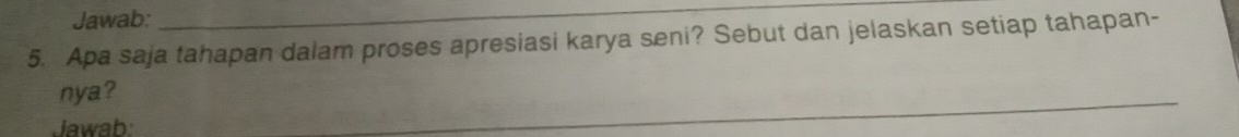 Jawab: 
_ 
5. Apa saja tahapan dalam proses apresiasi karya seni? Sebut dan jelaskan setiap tahapan- 
_ 
nya? 
Jawab: