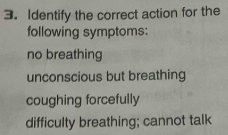 Identify the correct action for the
following symptoms:
no breathing
unconscious but breathing
coughing forcefully
difficulty breathing; cannot talk