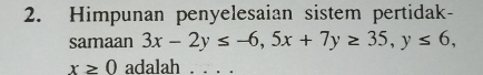 Himpunan penyelesaian sistem pertidak- 
samaan 3x-2y≤ -6, 5x+7y≥ 35, y≤ 6,
x≥ 0 adalah . . . .