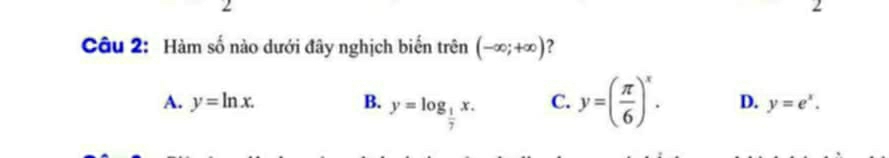 Hàm số nào dưới đây nghịch biến trên (-∈fty ;+∈fty ) 2
A. y=ln x. B. y=log _ 1/7 x. C. y=( π /6 )^x. D. y=e^x.