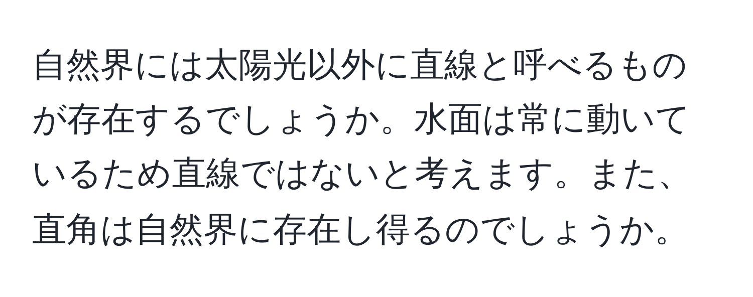 自然界には太陽光以外に直線と呼べるものが存在するでしょうか。水面は常に動いているため直線ではないと考えます。また、直角は自然界に存在し得るのでしょうか。