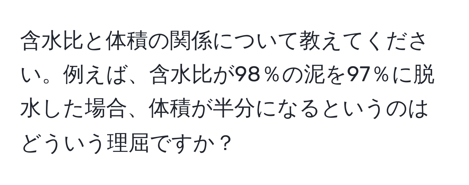 含水比と体積の関係について教えてください。例えば、含水比が98％の泥を97％に脱水した場合、体積が半分になるというのはどういう理屈ですか？