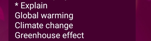 Explain
Global warming
Climate change
Greenhouse effect