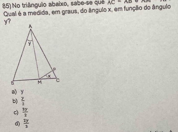 No triângulo abaixo, sabe-se que AC=AB Alv1
Qual é a medida, em graus, do ângulo x, em função do ângulo
a y
b)  y/2 
c)  3y/2 
d)  2y/3 