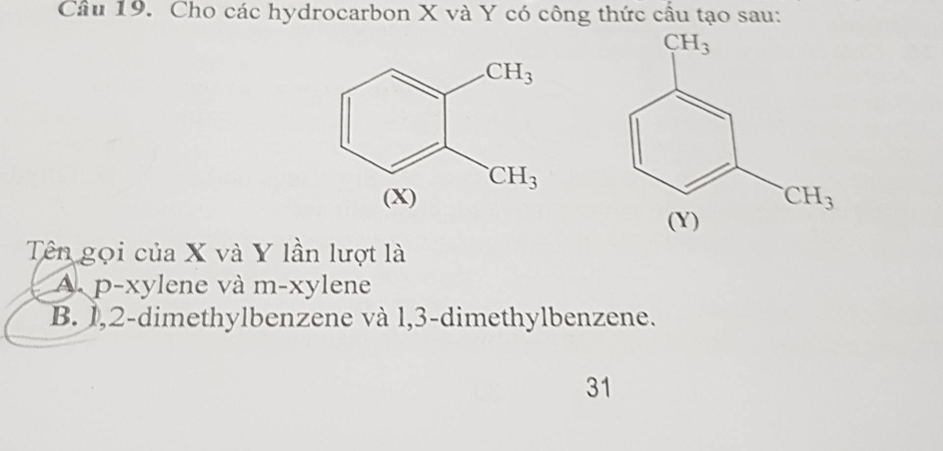 Cầu 19. Cho các hydrocarbon X và Y có công thức cầu tạo sau:
Tên gọi của X và Y lần lượt là
A p-xylene và m-xylene
B. 1,2-dimethylbenzene và l,3-dimethylbenzene.
31