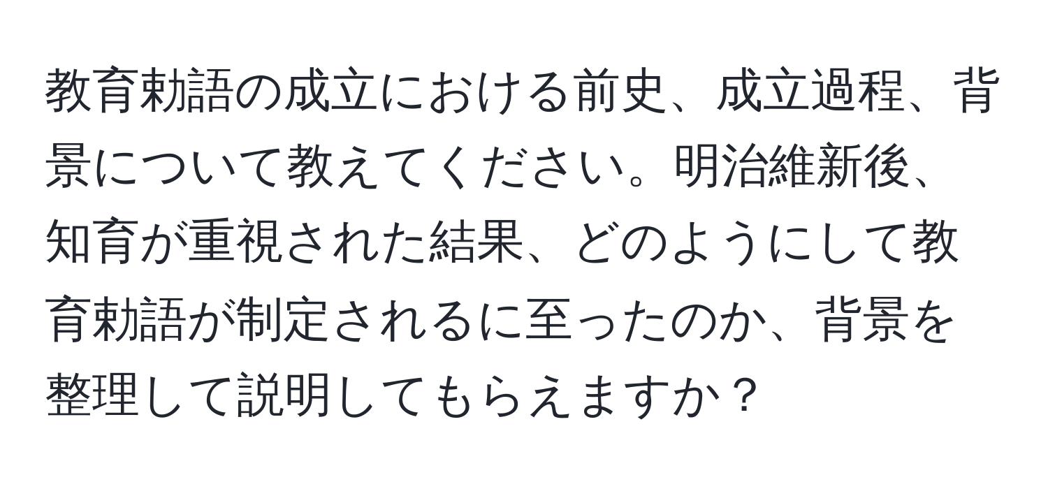 教育勅語の成立における前史、成立過程、背景について教えてください。明治維新後、知育が重視された結果、どのようにして教育勅語が制定されるに至ったのか、背景を整理して説明してもらえますか？