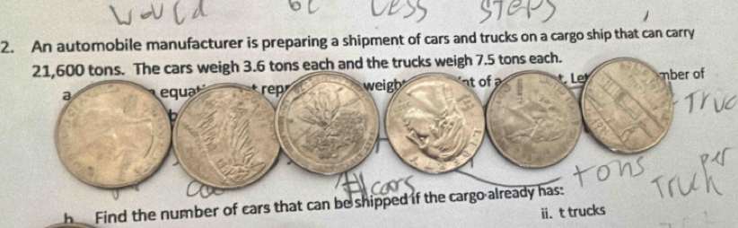 An automobile manufacturer is preparing a shipment of cars and trucks on a cargo ship that can carry 
each and the trucks weigh 7.5 tons each. 
he Find the number of cars that can be 
ii.t trucks