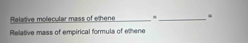 Relative molecular mass of ethene 
_ 
_= 
= 
Relative mass of empirical formula of ethene