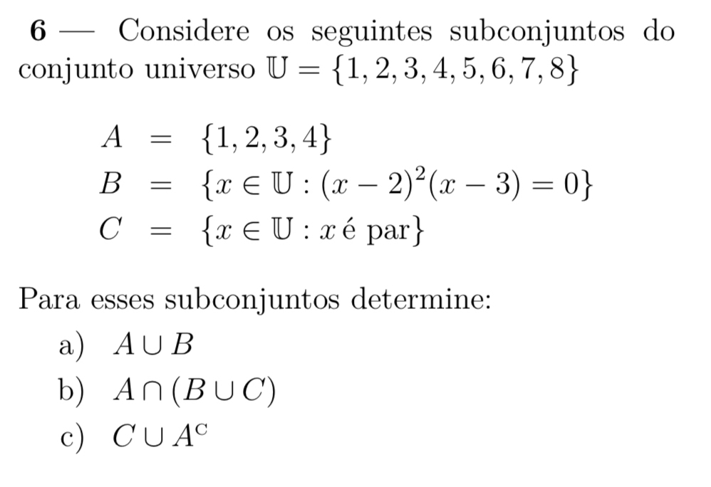 6 — Considere os seguintes subconjuntos do 
conjunto universo U= 1,2,3,4,5,6,7,8
A= 1,2,3,4
B= x∈ U:(x-2)^2(x-3)=0
C= x∈ U:xepar
Para esses subconjuntos determine: 
a) A∪ B
b) A∩ (B∪ C)
c) C∪ A^c