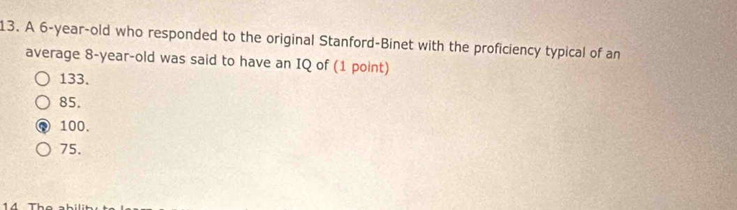 A 6-year-old who responded to the original Stanford-Binet with the proficiency typical of an
average 8-year-old was said to have an IQ of (1 point)
133.
85.
100.
75.