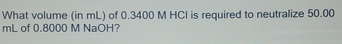 What volume (in mL) of 0.3400 M HCI is required to neutralize 50.00
mL of 0.8000 M NaOH?