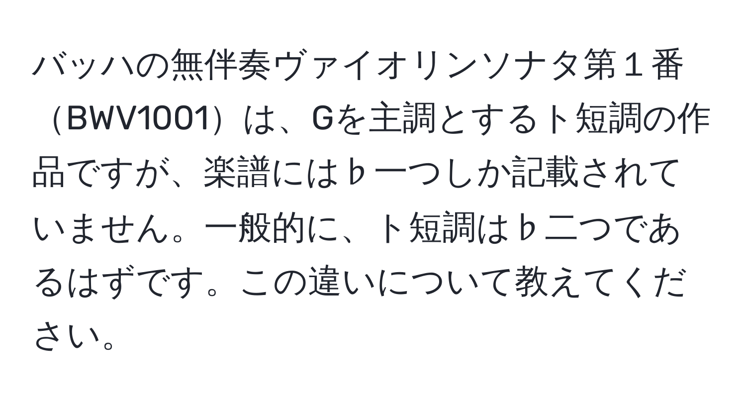 バッハの無伴奏ヴァイオリンソナタ第１番BWV1001は、Gを主調とするト短調の作品ですが、楽譜には♭一つしか記載されていません。一般的に、ト短調は♭二つであるはずです。この違いについて教えてください。