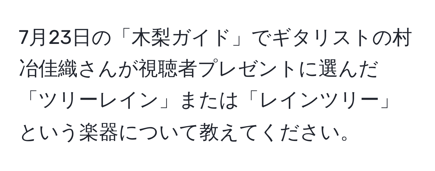 7月23日の「木梨ガイド」でギタリストの村冶佳織さんが視聴者プレゼントに選んだ「ツリーレイン」または「レインツリー」という楽器について教えてください。