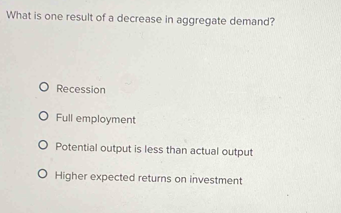 What is one result of a decrease in aggregate demand?
Recession
Full employment
Potential output is less than actual output
Higher expected returns on investment