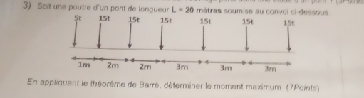 Soit une poutre d'un pont de longueur L=20 mètres soumise au convoi ci-dessous 
En appliquant le théorème de Barré, déterminer le moment maximum (7Points)