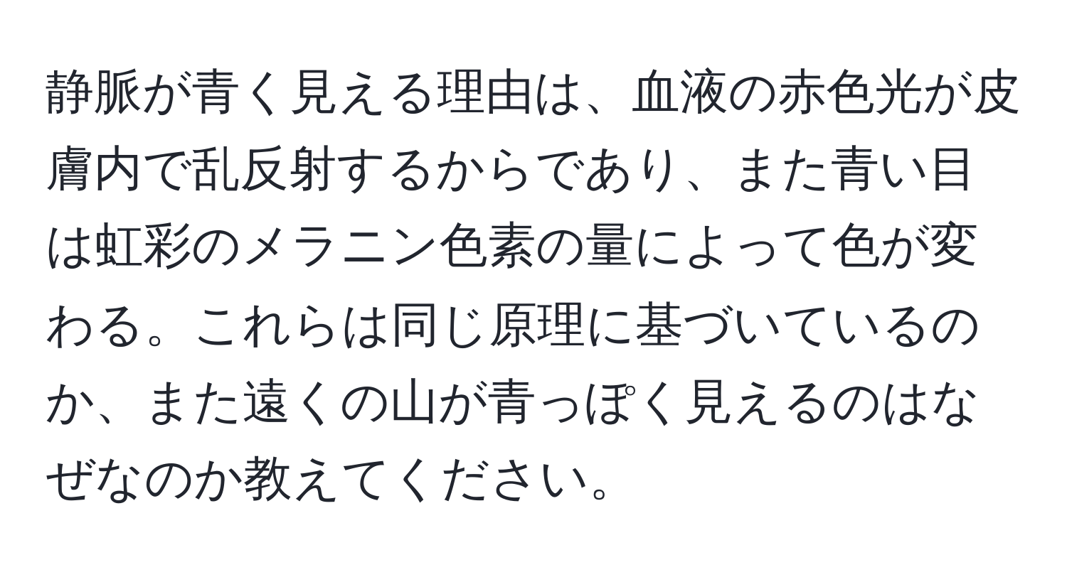 静脈が青く見える理由は、血液の赤色光が皮膚内で乱反射するからであり、また青い目は虹彩のメラニン色素の量によって色が変わる。これらは同じ原理に基づいているのか、また遠くの山が青っぽく見えるのはなぜなのか教えてください。