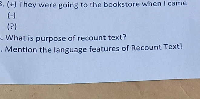 (+) They were going to the bookstore when I came 
(-) 
(?) 
. What is purpose of recount text? 
. Mention the language features of Recount Text!