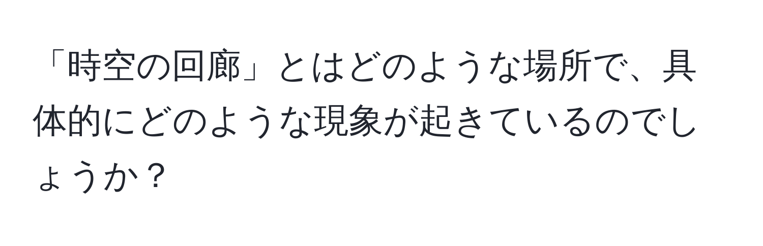 「時空の回廊」とはどのような場所で、具体的にどのような現象が起きているのでしょうか？