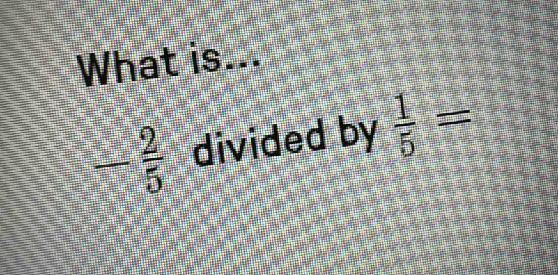 What is...
- 2/5  divided by  1/5 =