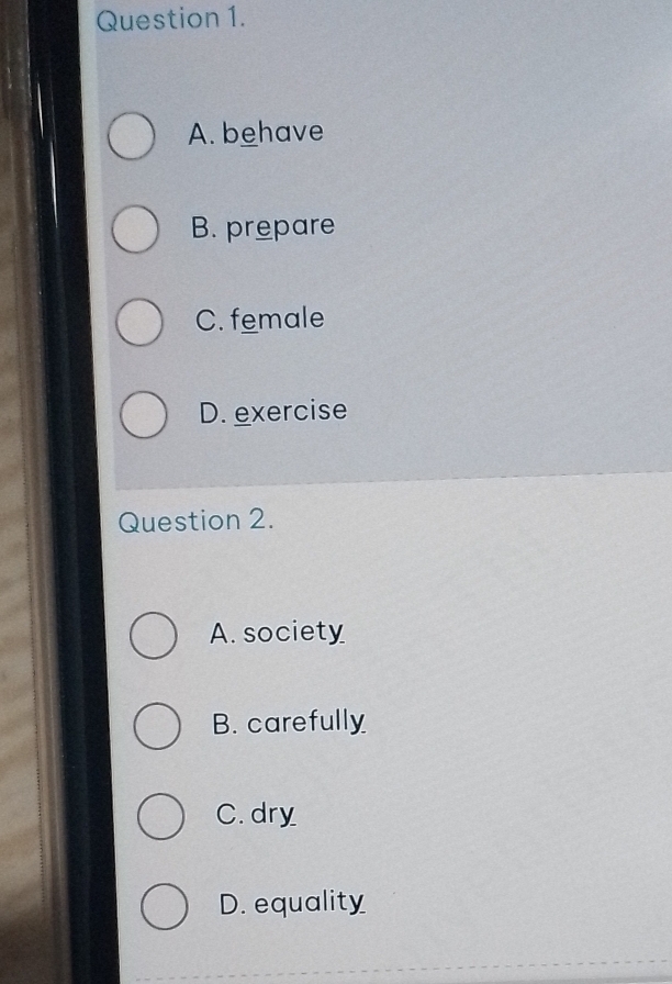 A. behave
B. prepare
C. female
D. exercise
Question 2.
A. society
B. carefully
C. dry
D. equality