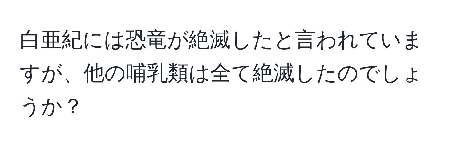 白亜紀には恐竜が絶滅したと言われていますが、他の哺乳類は全て絶滅したのでしょうか？