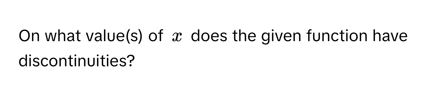 On what value(s) of $x$ does the given function have discontinuities?