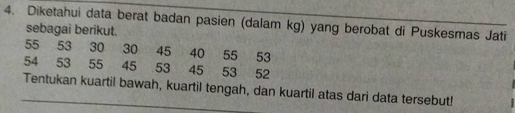 Diketahui data berat badan pasien (dalam kg) yang berobat di Puskesmas Jati 
sebagai berikut.
55 53 30 30 45 40 55 53
54 53 55 45 53 45 53 52
_Tentukan kuartil bawah, kuartil tengah, dan kuartil atas dari data tersebut!