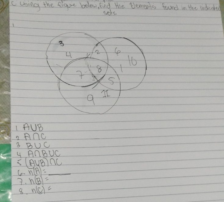 using the figure below, find the tlements found in the inducded 
sets. 
1 A∪ B
2 A∩ C
3 B∪ C
4 A∩ B∪ C
S (A∪ B)∩ C
6o- n(A)=_ 
7. h(B)=
8. n(c)=