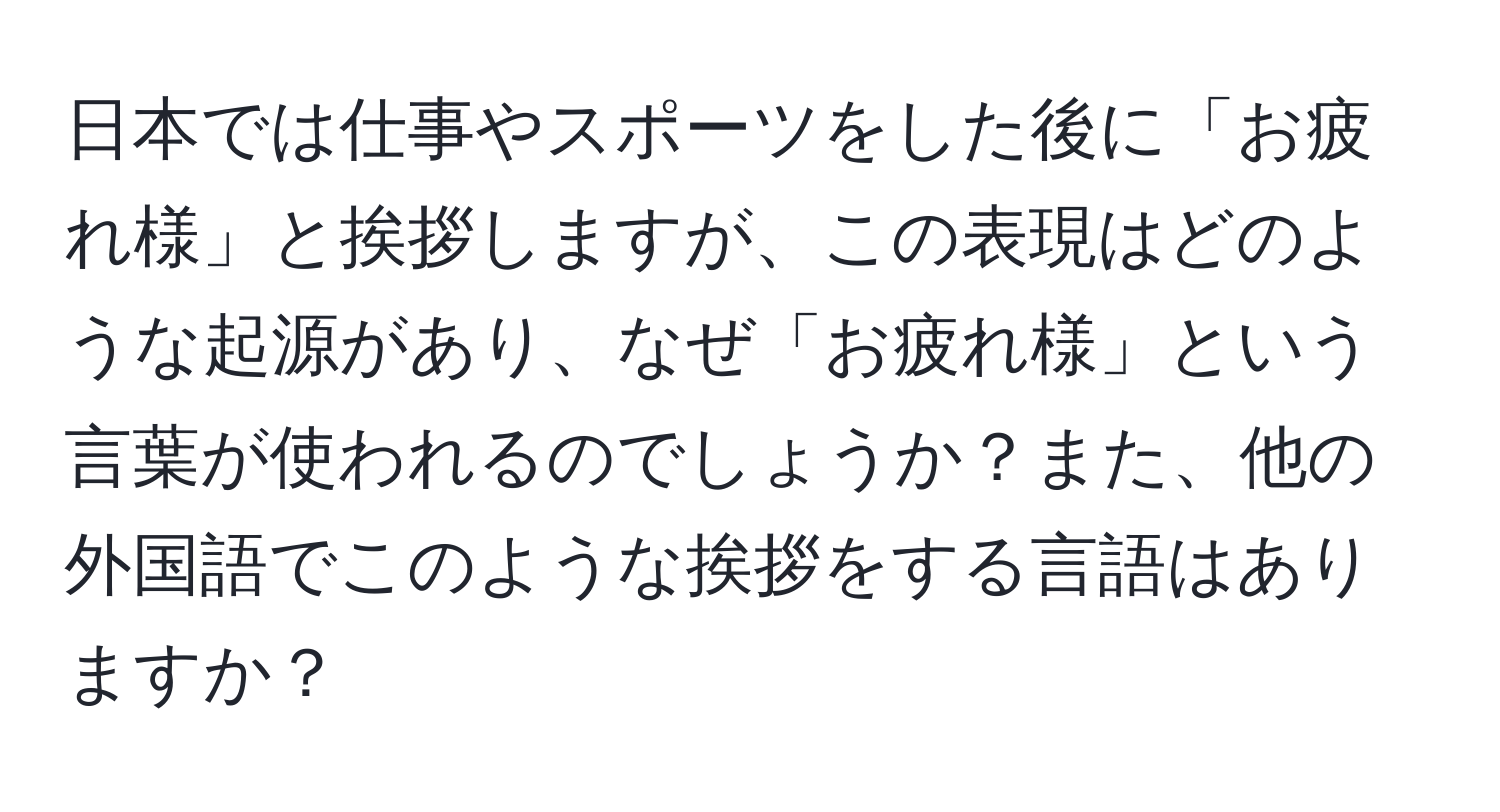 日本では仕事やスポーツをした後に「お疲れ様」と挨拶しますが、この表現はどのような起源があり、なぜ「お疲れ様」という言葉が使われるのでしょうか？また、他の外国語でこのような挨拶をする言語はありますか？