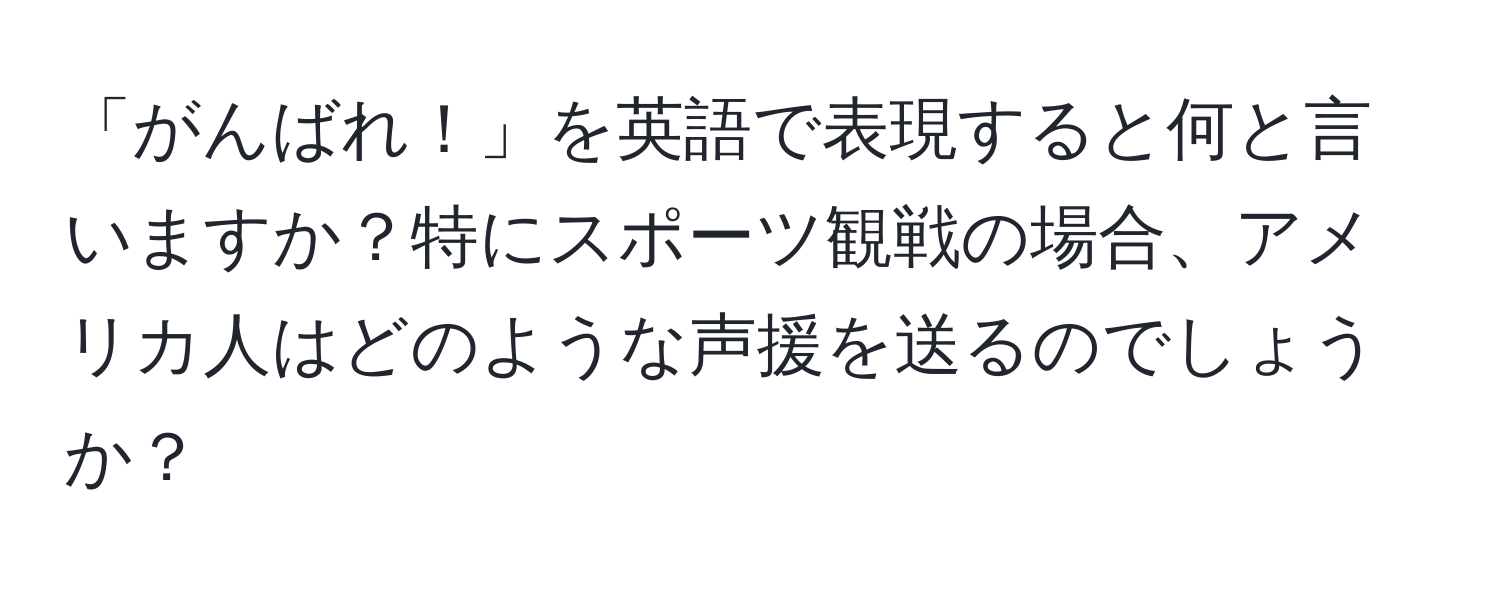 「がんばれ！」を英語で表現すると何と言いますか？特にスポーツ観戦の場合、アメリカ人はどのような声援を送るのでしょうか？