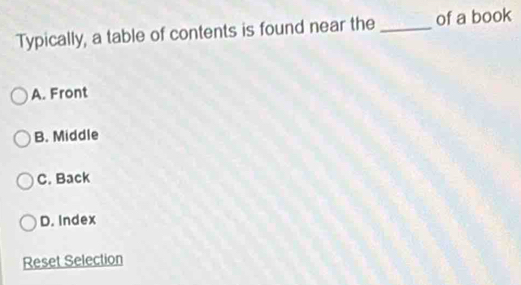 Typically, a table of contents is found near the _of a book
A. Front
B. Middle
C. Back
D. Index
Reset Selection