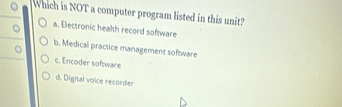 Which is NOT a computer program listed in this unit?
a. Electronic health record software
b. Medical practice management software
c. Encoder software
d. Digital voice recorder