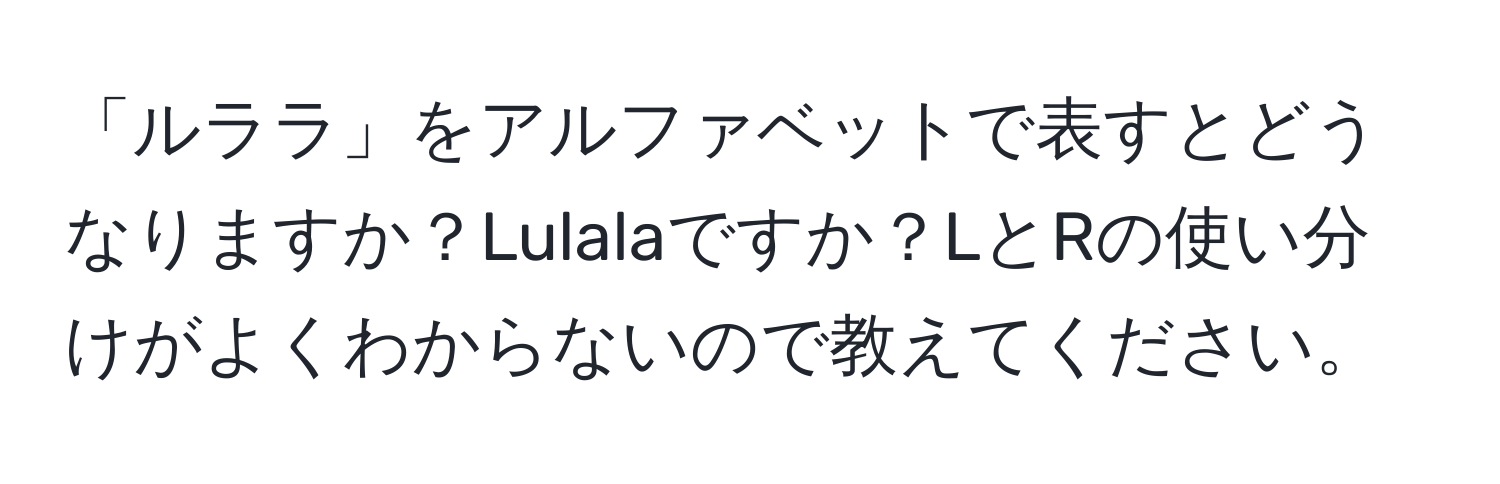 「ルララ」をアルファベットで表すとどうなりますか？Lulalaですか？LとRの使い分けがよくわからないので教えてください。