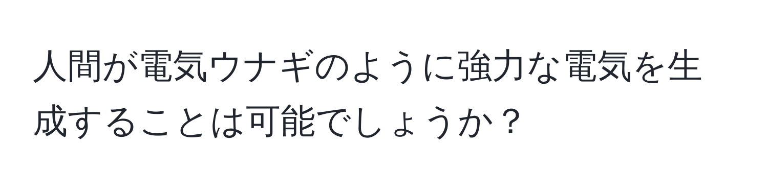 人間が電気ウナギのように強力な電気を生成することは可能でしょうか？