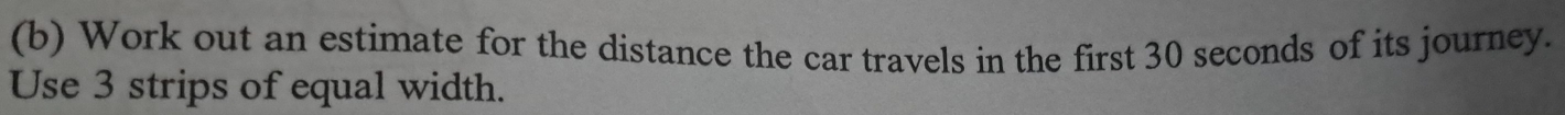 Work out an estimate for the distance the car travels in the first 30 seconds of its journey. 
Use 3 strips of equal width.