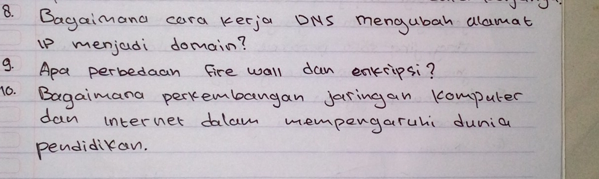 Bagaimana cara kerja DNS mengubah dlamat 
up menjadi domain? 
9. Apa perbedaan fire wall dan enkiipsi? 
10. Bagaimana perkembangan Jaringan computer 
dan internet dalam mempengaruhi dunia 
pendidikan.