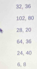 32, 36
102, 80
28, 20
64, 36
24, 40
6, 8