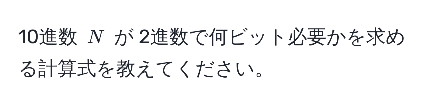 10進数 $N$ が 2進数で何ビット必要かを求める計算式を教えてください。