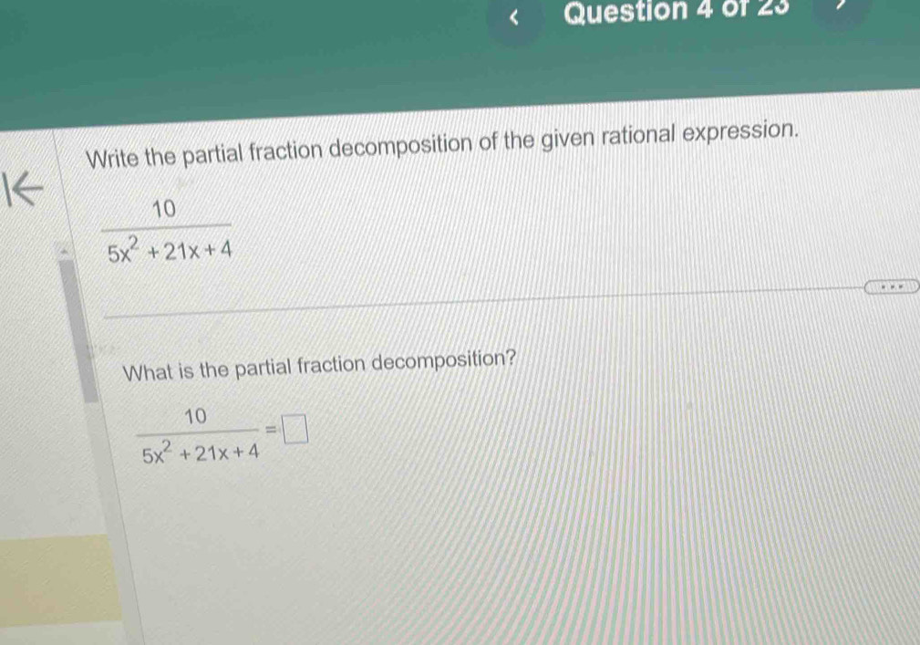 of ∠ 3 
Write the partial fraction decomposition of the given rational expression.
 10/5x^2+21x+4 
What is the partial fraction decomposition?
 10/5x^2+21x+4 =□