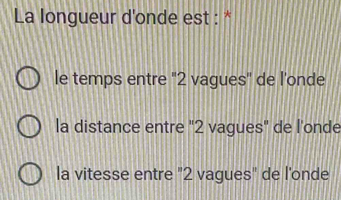 La longueur d'onde est : *
le temps entre "2 vagues' de l'onde
la distance entre "2 vagues" de l'onde
la vitesse entre "2 vagues" de l'onde