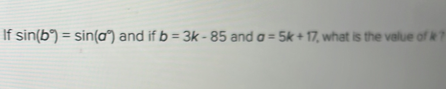 If sin (b°)=sin (a°) and if b=3k-85 and a=5k+17, what is the value of k ?