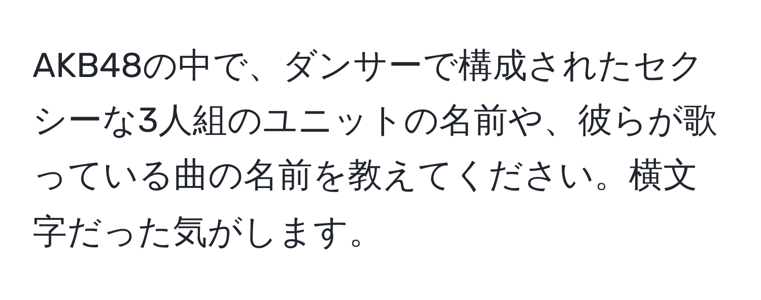 AKB48の中で、ダンサーで構成されたセクシーな3人組のユニットの名前や、彼らが歌っている曲の名前を教えてください。横文字だった気がします。