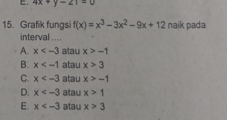 4x+y-21=0
15. Grafik fungsi f(x)=x^3-3x^2-9x+12 naik pada
interval ....
A. x atau x>-1
B. x atau x>3
C. x atau x>-1
D. x atau x>1
E. x atau x>3