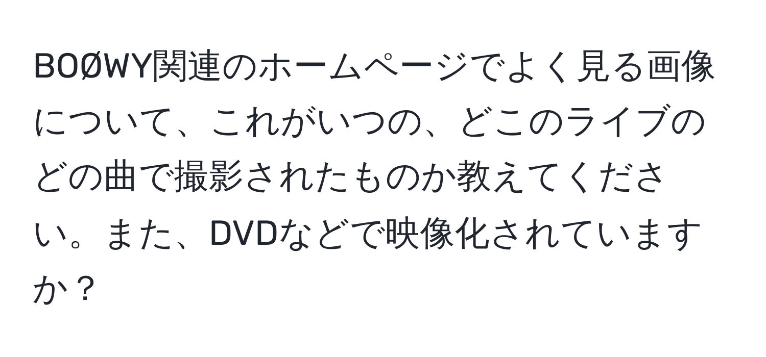 BOØWY関連のホームページでよく見る画像について、これがいつの、どこのライブのどの曲で撮影されたものか教えてください。また、DVDなどで映像化されていますか？