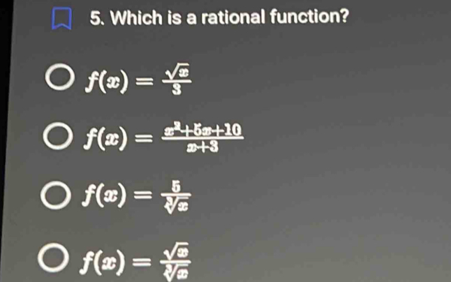 Which is a rational function?
f(x)= sqrt(x)/3 
f(x)= (x^2+5x+10)/x+3 
f(x)= 5/sqrt[3](x) 
f(x)= sqrt(x)/sqrt[3](x) 