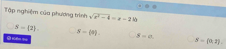 Tập nghiệm của phương trình sqrt(x^2-4)=x-2 là
S= 2.
S= 0. 
Kiểm tra
S=varnothing.
S= 0;2.