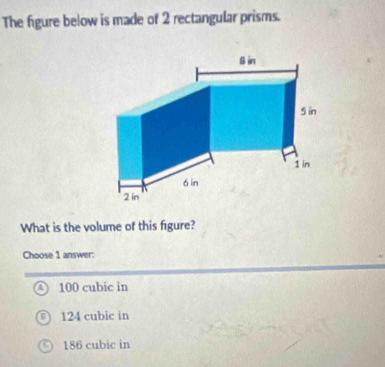 The figure below is made of 2 rectangular prisms.
What is the volume of this figure?
Choose 1 answer:
a 100 cubic in
124 cubic in
186 cubic in