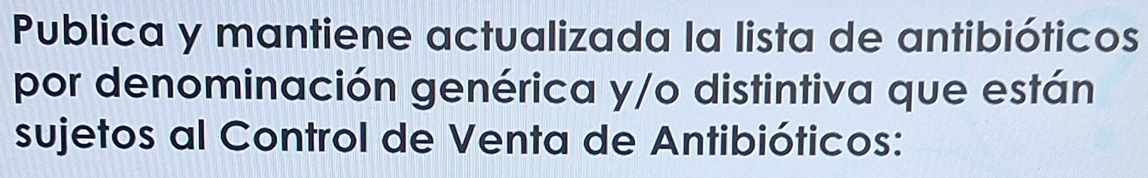 Publica y mantiene actualizada la lista de antibióticos 
por denominación genérica y/o distintiva que están 
sujetos al Control de Venta de Antibióticos: