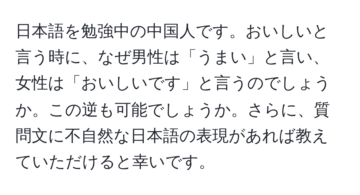 日本語を勉強中の中国人です。おいしいと言う時に、なぜ男性は「うまい」と言い、女性は「おいしいです」と言うのでしょうか。この逆も可能でしょうか。さらに、質問文に不自然な日本語の表現があれば教えていただけると幸いです。